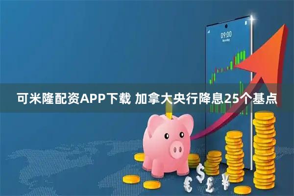 可米隆配资APP下载 加拿大央行降息25个基点