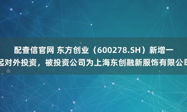 配查信官网 东方创业（600278.SH）新增一起对外投资，被投资公司为上海东创融新服饰有限公司