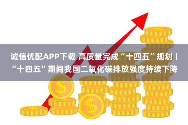 诚信优配APP下载 高质量完成“十四五”规划丨“十四五”期间我国二氧化碳排放强度持续下降