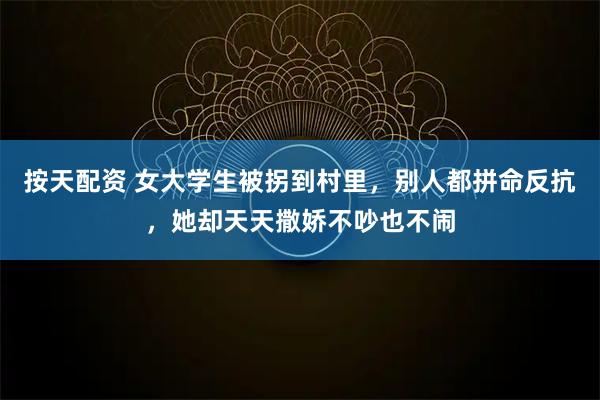 按天配资 女大学生被拐到村里，别人都拼命反抗，她却天天撒娇不吵也不闹