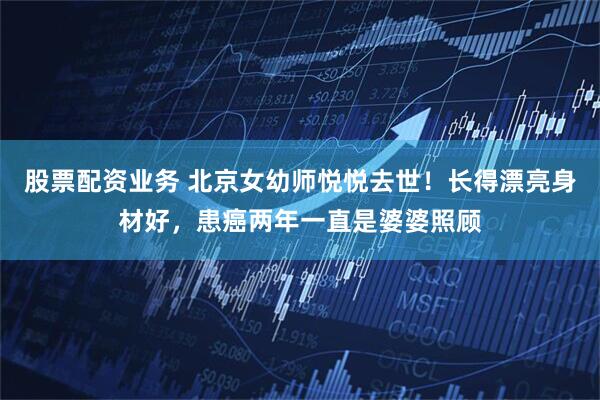 股票配资业务 北京女幼师悦悦去世！长得漂亮身材好，患癌两年一直是婆婆照顾