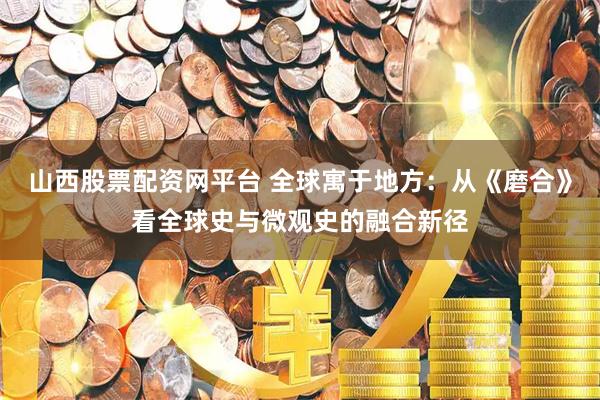 山西股票配资网平台 全球寓于地方：从《磨合》看全球史与微观史的融合新径
