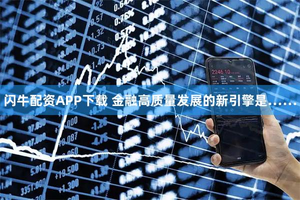 闪牛配资APP下载 金融高质量发展的新引擎是……