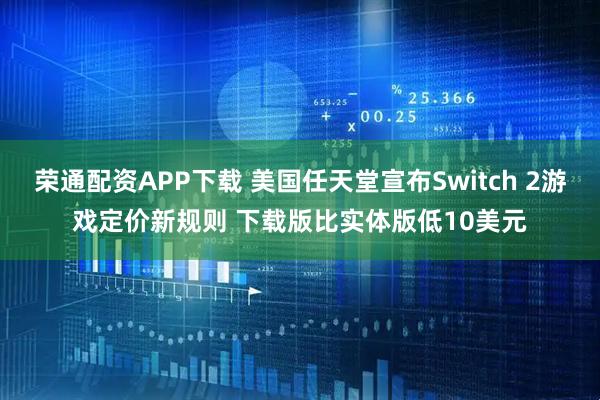 荣通配资APP下载 美国任天堂宣布Switch 2游戏定价新规则 下载版比实体版低10美元