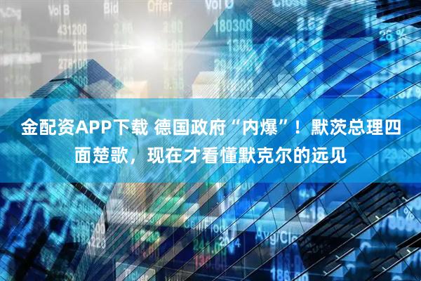 金配资APP下载 德国政府“内爆”！默茨总理四面楚歌，现在才看懂默克尔的远见
