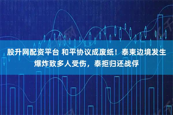 股升网配资平台 和平协议成废纸！泰柬边境发生爆炸致多人受伤，泰拒归还战俘