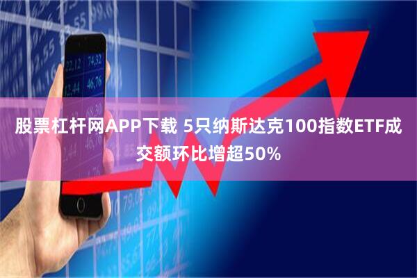 股票杠杆网APP下载 5只纳斯达克100指数ETF成交额环比增超50%