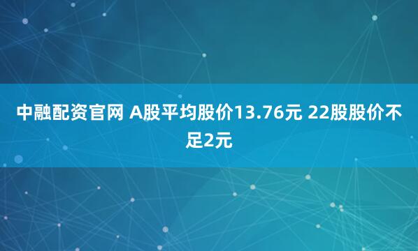 中融配资官网 A股平均股价13.76元 22股股价不足2元