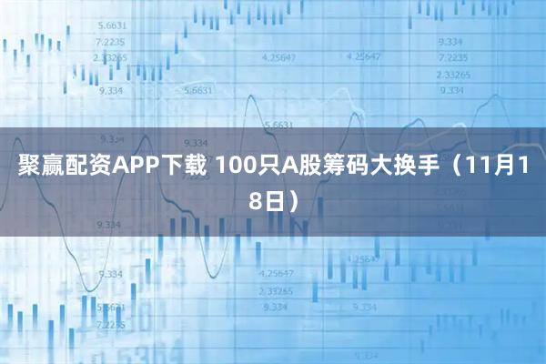 聚赢配资APP下载 100只A股筹码大换手（11月18日）