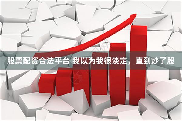 股票配资合法平台 我以为我很淡定，直到炒了股