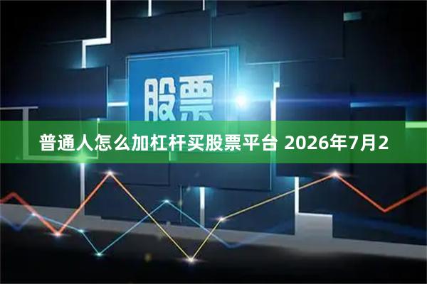 普通人怎么加杠杆买股票平台 2026年7月2