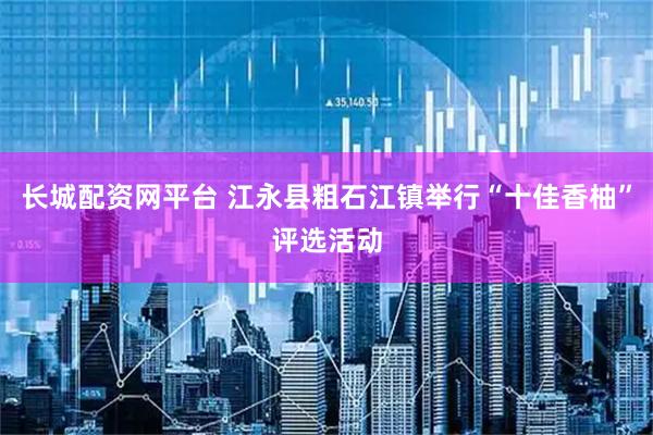 长城配资网平台 江永县粗石江镇举行“十佳香柚”评选活动