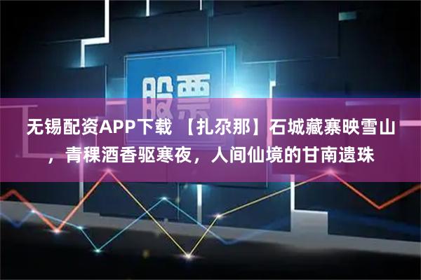 无锡配资APP下载 【扎尕那】石城藏寨映雪山，青稞酒香驱寒夜，人间仙境的甘南遗珠