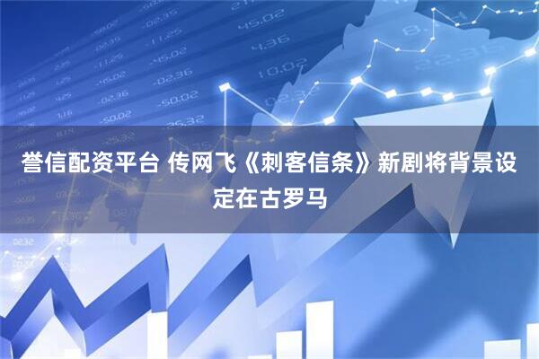 誉信配资平台 传网飞《刺客信条》新剧将背景设定在古罗马