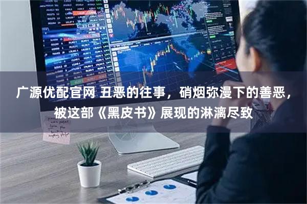 广源优配官网 丑恶的往事，硝烟弥漫下的善恶，被这部《黑皮书》展现的淋漓尽致