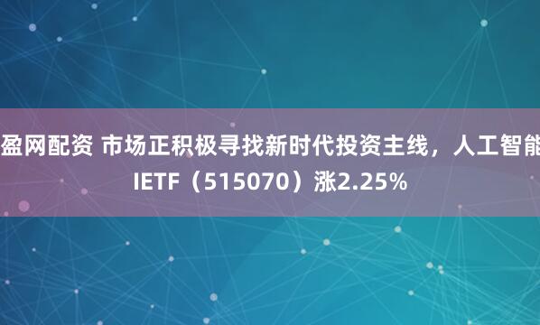 满盈网配资 市场正积极寻找新时代投资主线，人工智能AIETF（515070）涨2.25%