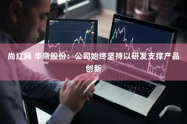尚红网 华帝股份：公司始终坚持以研发支撑产品创新