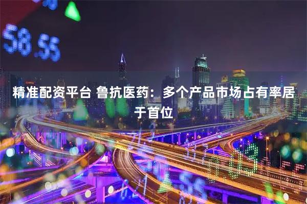 精准配资平台 鲁抗医药：多个产品市场占有率居于首位