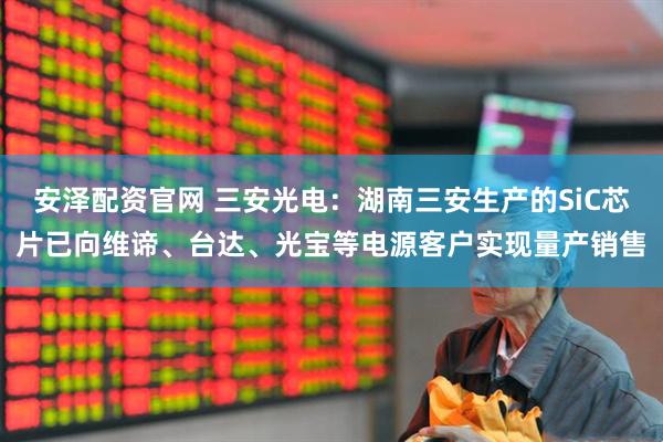安泽配资官网 三安光电：湖南三安生产的SiC芯片已向维谛、台达、光宝等电源客户实现量产销售