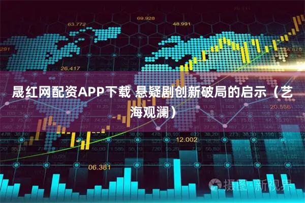 晟红网配资APP下载 悬疑剧创新破局的启示（艺海观澜）