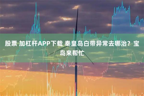 股票 加杠杆APP下载 秦皇岛白带异常去哪治？宝岛来帮忙