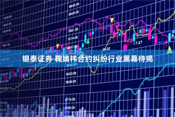 银泰证券 鞠婧祎合约纠纷行业黑幕待揭