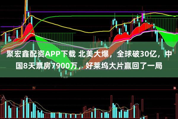 聚宏鑫配资APP下载 北美大爆，全球破30亿，中国8天票房7900万，好莱坞大片赢回了一局