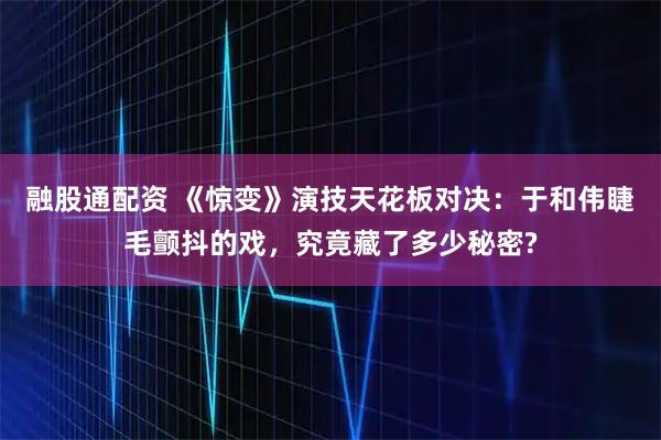 融股通配资 《惊变》演技天花板对决：于和伟睫毛颤抖的戏，究竟藏了多少秘密?