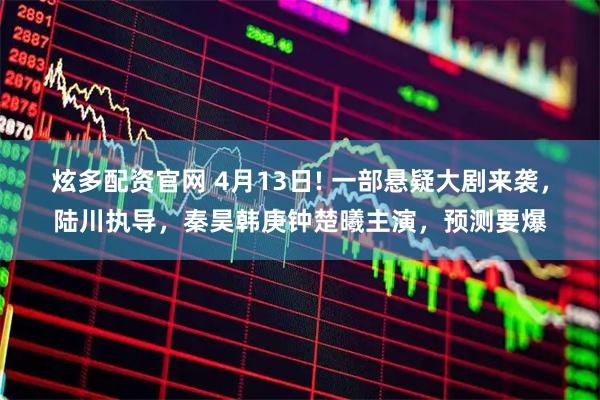 炫多配资官网 4月13日! 一部悬疑大剧来袭，陆川执导，秦昊韩庚钟楚曦主演，预测要爆