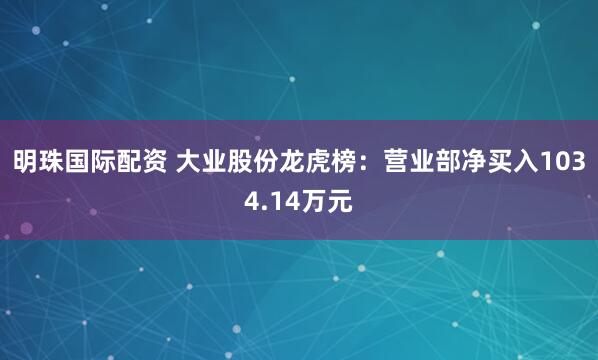 明珠国际配资 大业股份龙虎榜：营业部净买入1034.14万元