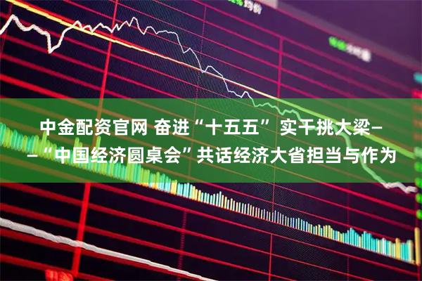 中金配资官网 奋进“十五五” 实干挑大梁——“中国经济圆桌会”共话经济大省担当与作为
