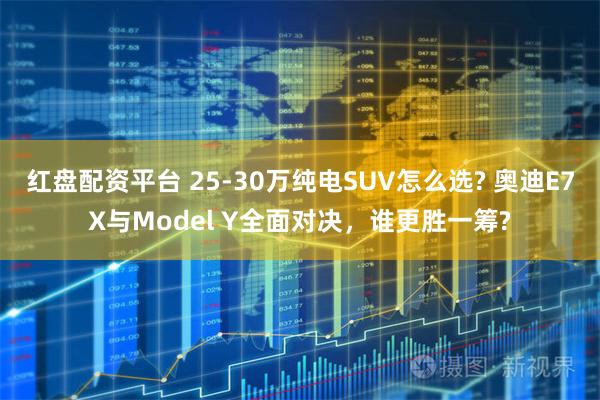 红盘配资平台 25-30万纯电SUV怎么选? 奥迪E7X与Model Y全面对决，谁更胜一筹?