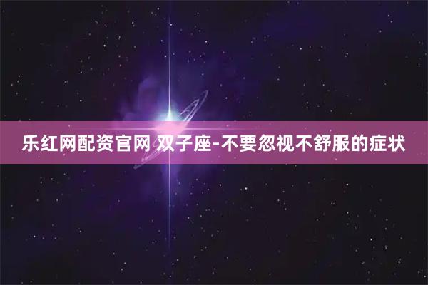 乐红网配资官网 双子座-不要忽视不舒服的症状