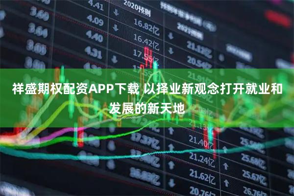 祥盛期权配资APP下载 以择业新观念打开就业和发展的新天地
