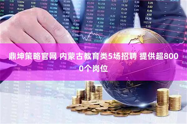 鼎坤策略官网 内蒙古教育类5场招聘 提供超8000个岗位