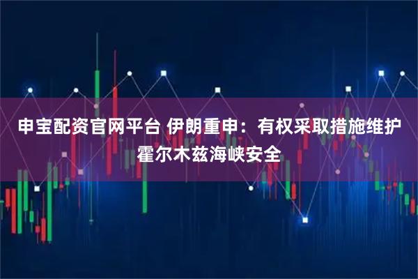 申宝配资官网平台 伊朗重申：有权采取措施维护霍尔木兹海峡安全