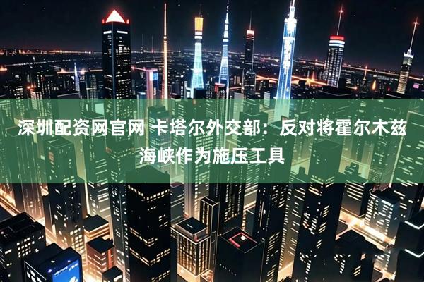 深圳配资网官网 卡塔尔外交部：反对将霍尔木兹海峡作为施压工具