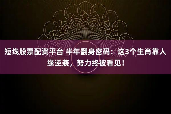 短线股票配资平台 半年翻身密码：这3个生肖靠人缘逆袭，努力终被看见！