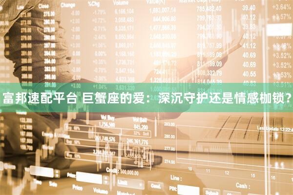 富邦速配平台 巨蟹座的爱：深沉守护还是情感枷锁？