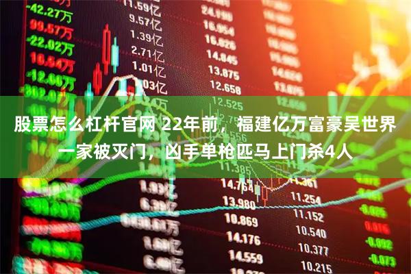 股票怎么杠杆官网 22年前，福建亿万富豪吴世界一家被灭门，凶手单枪匹马上门杀4人