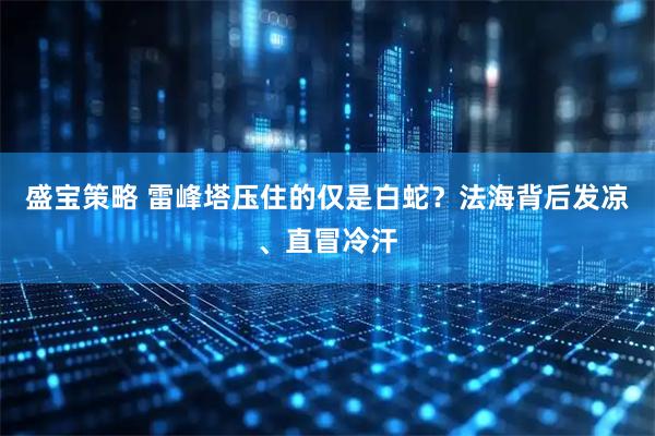 盛宝策略 雷峰塔压住的仅是白蛇？法海背后发凉、直冒冷汗