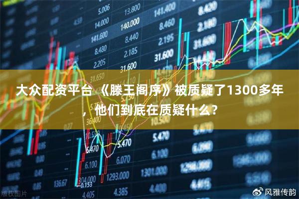 大众配资平台 《滕王阁序》被质疑了1300多年，他们到底在质疑什么？