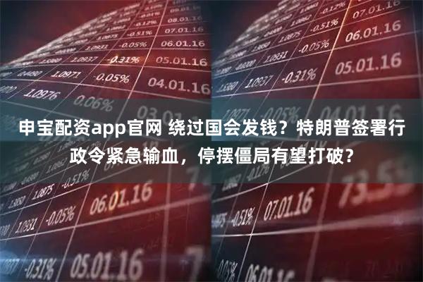 申宝配资app官网 绕过国会发钱？特朗普签署行政令紧急输血，停摆僵局有望打破？
