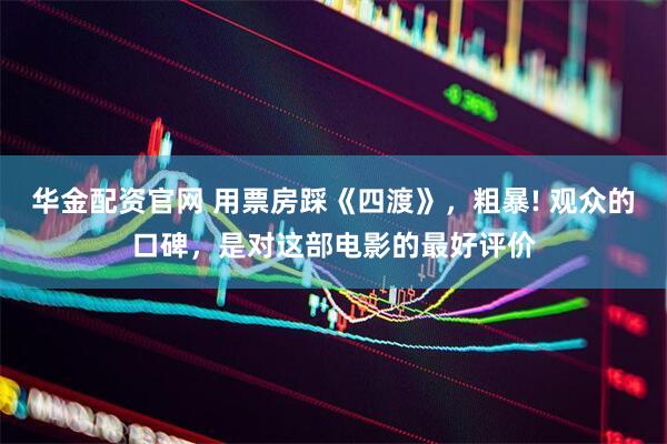 华金配资官网 用票房踩《四渡》，粗暴! 观众的口碑，是对这部电影的最好评价