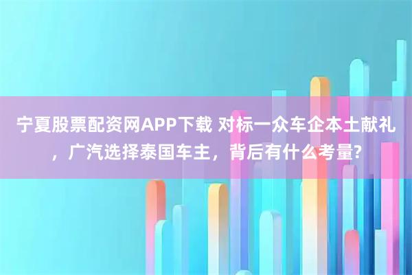 宁夏股票配资网APP下载 对标一众车企本土献礼，广汽选择泰国车主，背后有什么考量?