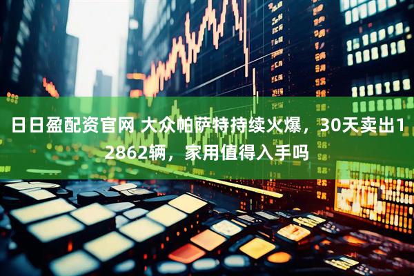 日日盈配资官网 大众帕萨特持续火爆，30天卖出12862辆，家用值得入手吗