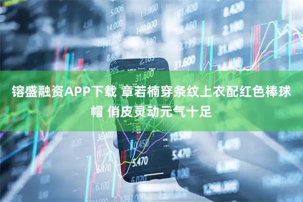 镕盛融资APP下载 章若楠穿条纹上衣配红色棒球帽 俏皮灵动元气十足