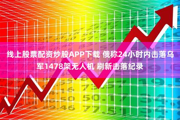 线上股票配资炒股APP下载 俄称24小时内击落乌军1478架无人机 刷新击落纪录