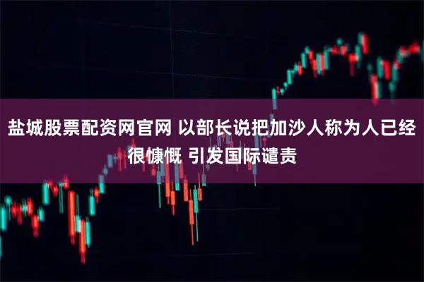 盐城股票配资网官网 以部长说把加沙人称为人已经很慷慨 引发国际谴责